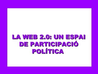 LA WEB 2.0: UN ESPAI DE PARTICIPACIÓ POLÍTICA  