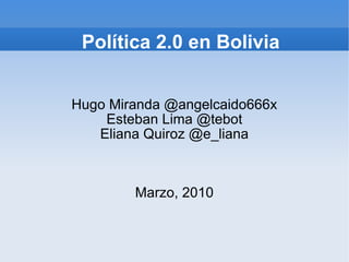 Política 2.0 en Bolivia Hugo Miranda @angelcaido666x Esteban Lima @tebot Eliana Quiroz @e_liana Marzo, 2010 