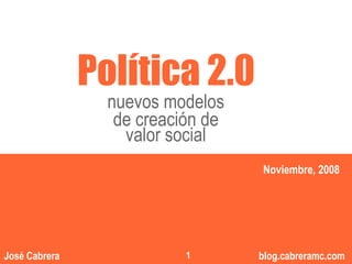 Política 2.0
                 nuevos modelos
                  de creación de
                                       “”
                   valor social
                                       Noviembre, 2008




                                   1
                                          1
José Cabrera               1           blog.cabreramc.com
 