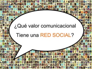 <ul><ul><li>¿Qué valor comunicacional </li></ul></ul><ul><ul><li>Tiene una  RED SOCIAL ? </li></ul></ul>