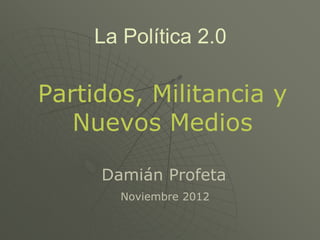 La Política 2.0

Partidos, Militancia y
   Nuevos Medios

     Damián Profeta
       Noviembre 2012
 