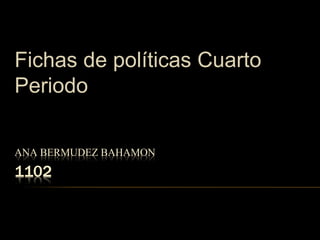Fichas de políticas Cuarto 
Periodo 
ANA BERMUDEZ BAHAMON 
1102 
 