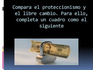 Compara el proteccionismo y
 el libre cambio. Para ello,
 completa un cuadro como el
          siguiente
 