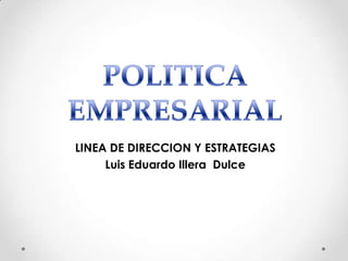 POLITICA EMPRESARIAL LINEA DE DIRECCION Y ESTRATEGIAS Luis Eduardo Illera  Dulce 
