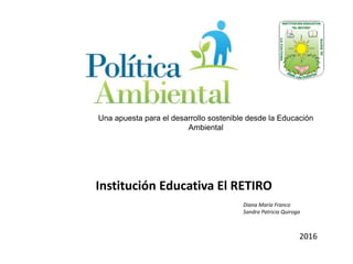 Una apuesta para el desarrollo sostenible desde la Educación
Ambiental
Institución Educativa El RETIRO
2016
Diana María Franco
Sandra Patricia Quiroga
 