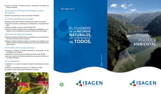 Informar al Equipo de Gerencia sobre el desempeño del Sistema de
Gestión Ambiental.
De los procesos de Producción de Energía y Gestión
de Proyectos:
	 Definir conjuntamente los criterios de Gestión Ambiental
Del Proceso de Producción de Energía:
	 Mantener disponible la Política Ambiental para el público en general.
	 Aprobar las acciones o planes para el mantenimiento y mejoramiento del
SGA.
	 Mantener el SGA con base en la Norma ISO 14001.
	 Difundir la Política Ambiental entre los trabajadores de ISAGEN, sus con-
tratistas y las comunidades de las áreas de influencia de las centrales.
Del Proceso de Gestión de Proyectos:
	 Difundir la Política Ambiental entre sus contratistas y las comunidades de
las áreas de influencia de los proyectos.
	 Realizar la Gestión Ambiental Integral, de acuerdo con lo definido en los
Planes de Manejo Ambiental aprobados por la Autoridad Ambiental para
cada proyecto.
De los Líderes de los equipos de trabajo:
	 Proponer al Sistema de Gestión Ambiental la incorporación de las
actividades que lo ameriten.
	 Mantener el control sobre las actividades que hacen parte del SGA.
	 Difundir y promover la Política Ambiental entre los grupos de interés con
los cuales interactúan
De los trabajadores:
	 Identificar en su puesto de trabajo los impactos ambientales que pueda
causar.
	 Realizar las actividades de acuerdo con lo definido en el SGA.
	 Contribuir al buen desempeño ambiental de la empresa.
 