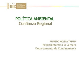 ALFREDO MOLINA TRIANA
Representante a la Cámara
Departamento de Cundinamarca
POLÍTICA AMBIENTAL
Confianza Regional
 