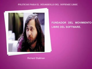 POLITICAS PARA EL DESARROLLO DEL SOFWARE LIBRE




       Richard Stallman
 