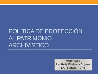 POLÍTICA DE PROTECCIÓN
AL PATRIMONIO
ARCHIVÍSTICO
Archivística
Lic. Nelly Cárdenas Goyena
EAP Historia - UNT
 