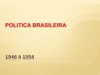 1946 A 1954
POLITICA BRASILEIRA
 