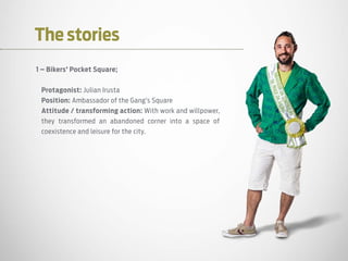 The stories
1 – Bikers’ Pocket Square;
Protagonist: Julian Irusta
Position: Ambassador of the Gang’s Square
Attitude / transforming action: With work and willpower,
they transformed an abandoned corner into a space of
coexistence and leisure for the city.
 