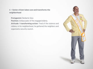 4 – Senior citizen takes care and transforms the
neighborhood
Protagonist: Norberto Voss
Position: Ambassador of the engaged elderly
Attitude / transforming action: Tired of the violence and
robbery in his neighborhood, he gathered the neighbors and
organized a security council.
 