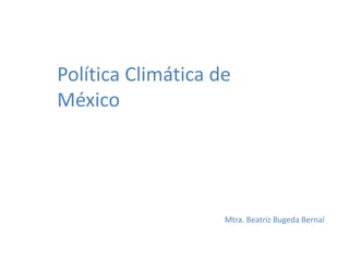Política Climática de
México
Mtra. Beatriz Bugeda Bernal
 