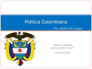 Por: Sahilis Vélez Pagán Politica Colombiana “ Vamos a construir juntos el país de todos” Juan Manuel Santos 