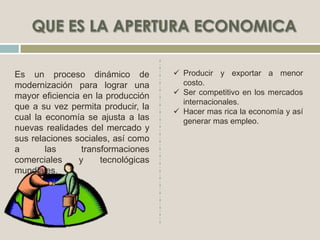 Es un proceso dinámico de
modernización para lograr una
mayor eficiencia en la producción
que a su vez permita producir, la
cual la economía se ajusta a las
nuevas realidades del mercado y
sus relaciones sociales, así como
a las transformaciones
comerciales y tecnológicas
mundiales.
 Producir y exportar a menor
costo.
 Ser competitivo en los mercados
internacionales.
 Hacer mas rica la economía y así
generar mas empleo.
 