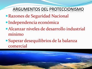 ARGUMENTOS DEL PROTECCIONISMO
Razones de Seguridad Nacional
Independencia económica
Alcanzar niveles de desarrollo industrial
mínimo
Superar desequilibrios de la balanza
comercial
 