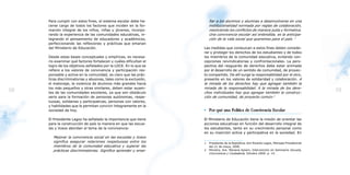 Para cumplir con estos fines, el sistema escolar debe ha-         ñar a los alumnos y alumnas a desenvolverse en una
     cerse cargo de todos los factores que inciden en la for-          institucionalidad normada por reglas de colaboración,
     mación integral de los niños, niñas y jóvenes, incorpo-           resolviendo los conflictos de manera justa y formativa.
     rando la experiencia de las comunidades educativas, in-           Una convivencia escolar así entendida, es la anticipa-
     tegrando el pensamiento de educadores y académicos,               ción de la vida social que queremos para el país. 1
     perfeccionando las reflexiones y prácticas que emanan
     del Ministerio de Educación.                                  Las medidas que conduzcan a estos fines deben conside-
                                                                   rar y proteger los derechos de los estudiantes y de todos
     Desde estas bases conceptuales y empíricas, es necesa-        los miembros de la comunidad educativa, evitando con-
     rio examinar qué factores fortalecen y cuáles dificultan el   cepciones reivindicatorias y confrontacionales. La pers-
     logro de los objetivos señalados por la LOCE. En lo que se    pectiva del resguardo de derechos debe estar animada
     refiere a los valores de convivencia y participación res-     por el desarrollo de un sentido de comunidad, de proyec-
     ponsable y activa en la comunidad, es claro que las prác-     to compartido. De allí surge la responsabilidad por el otro,
     ticas discriminatorias y abusivas, tales como la exclusión,   presente en los valores de solidaridad y colaboración. A
     el matonaje, la violencia de alumnos más grandes hacia        la mirada de los derechos hay que agregar también la
     los más pequeños y otras similares, deben estar ausen-        mirada de la responsabilidad. A la mirada de los dere-
18   tes de las comunidades escolares, ya que son obstáculo        chos individuales hay que agregar también la construc-
                                                                                                                                             19
     serio para la formación de personas autónomas, respe-         ción de comunidad, de proyecto común.2
     tuosas, solidarias y participativas, personas con valores,
     y habilidades que le permitan convivir íntegramente en la
     sociedad de hoy.                                              • Por qué una Política de Convivencia Escolar
     El Presidente Lagos ha señalado la importancia que tiene      El Ministerio de Educación tiene la misión de orientar las
     para la construcción de país la manera en que las escue-      acciones educativas en función del desarrollo integral de
     las y liceos abordan el tema de la convivencia:               los estudiantes, tanto en su crecimiento personal como
                                                                   en su inserción activa y participativa en la sociedad. En
       Mejorar la convivencia social en las escuelas y liceos
       significa asegurar relaciones respetuosas entre los         1   Presidente de la República, don Ricardo Lagos, Mensaje Presidencial
       miembros de la comunidad educativa y superar las                del 21 de mayo, 2000.
       prácticas discriminatorias. Significa aprender y ense-      2   Ministra, Sra. Mariana Aylwin, Intervención en Seminario Escuela,
                                                                       Convivencia y Ciudadanía, Octubre 2000. p. 14.
 