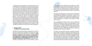 La calidad de la convivencia en la institución escolar es      ración; autonomía y solidaridad. Tiene además un carác-
     un tema que tiene diferentes formas de abordaje: está el       ter estratégico, pues por una parte ofrece un marco de
     del curriculum, que señala los objetivos de desarrollo         referencia que otorga sentido y coherencia a dichas ac-
     personal y social como parte constituyente del trabajo de      ciones y, por otra, busca promover y estimular las accio-
     los subsectores de aprendizaje; el de la relación de la        nes específicas que vayan teniendo lugar en los distintos
     familia con la escuela; el de la influencia de los medios de   sectores.
     comunicación de masas y del entorno geográfico y
     sociocultural. Influyen en la calidad de la convivencia en     El diseño de la Política de Convivencia Escolar responde a
     forma significativa los factores que configuran el clima       la necesidad de fortalecer el desarrollo y logro de los
     escolar —el curriculum oculto—: la calidad y modalida-         Objetivos Fundamentales Transversales presentes en el
     des de relación que existen entre las personas que for-        curriculum, así como los principios de convivencia demo-
     man parte de la comunidad educativa; los ceremoniales;         crática, participativa y solidaria que configuran nuestra
     los valores que el proyecto educativo pone en primer tér-      visión de país.
     mino; los estilos de gestión y las normas de convivencia.
     Estamos hablando entonces de variados acercamientos            En el aprendizaje de estos valores y de las formas de
     al propósito educativo de aprender a vivir juntos. Y esta      relación sustentadas en ellos, es de trascendencia lo que
22   variedad de perspectivas necesita una mirada integradora.      los alumnos y alumnas experimentan día a día en la es-
                                                                                                                                 23
                                                                    cuela o liceo en relación a aspectos tales como prácticas
                                                                    de enseñanza y aprendizaje; clima organizacional y de
     • En qué consiste                                              relaciones humanas; actividades recreativas; sistema de
       la Política de Convivencia Escolar                           disciplina escolar; ejemplo cotidiano.

     La Política de Convivencia Escolar pretende ser un marco       La Política de Convivencia Escolar contiene las orienta-
     para las acciones que el Ministerio de Educación realice       ciones éticas, valóricas y operativas, que permitirán dis-
     en favor del objetivo de aprender a vivir juntos. Así, esta    poner de un instrumento de planificación efectivamente
     Política cumplirá una función orientadora y                    sistémico, que contribuirá a instalar en la gestión educa-
     articuladora del conjunto de acciones que los acto-            tiva la definición de cuál será la responsabilidad de cada
     res emprenden y emprenderán en favor de la for-                uno de los actores involucrados, concordar y consensuar
     mación en valores de convivencia: respeto por la di-           las orientaciones valóricas que nos inspiran, diseñar en
     versidad; participación activa en la comunidad; colabo-        conjunto las acciones que deben llevarse a cabo y definir
 
