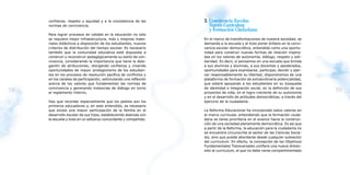 confianza, respeto y equidad y a la consistencia de las       3. Convivencia Escolar,
     normas de convivencia.                                           Nuevo Curriculum
                                                                      y Formación Ciudadana
     Para lograr procesos de calidad en la educación no sólo
     se requiere mejor infraestructura, más y mejores mate-        En el marco de transformaciones de nuestra sociedad, se
     riales didácticos a disposición de los estudiantes, nuevos    demanda a la escuela y al liceo poner énfasis en la convi-
     criterios de distribución del tiempo escolar. Es necesario    vencia escolar democrática, entendida como una oportu-
     también que la comunidad educativa esté dispuesta a           nidad para construir nuevas formas de relación inspira-
     construir y reconstruir pedagógicamente su estilo de con-     das en los valores de autonomía, diálogo, respeto y soli-
     vivencia, considerando la importancia que tiene la dele-      daridad. Es decir, si pensamos en una escuela que brinda
     gación de atribuciones; otorgando confianza y creando         a sus alumnos y alumnas, a sus docentes y apoderados,
     oportunidades de mayor protagonismo de los estudian-          oportunidades para expresarse, participar, decidir y ejer-
     tes en los procesos de resolución pacífica de conflictos y    cer responsablemente su libertad, dispondremos de una
     en los canales de participación; estimulando una reflexión    plataforma de formación de extraordinaria potencialidad,
     acerca de los valores que fundamentan las normas de           que estará apoyando a los estudiantes en su búsqueda
     convivencia y generando instancias de diálogo en torno        de identidad e integración social, en la definición de sus
28   al reglamento interno.                                        proyectos de vida, en el logro creciente de su autonomía
                                                                                                                                29
                                                                   y en el desarrollo de actitudes democráticas, a través del
     Hay que recordar especialmente que los padres son los         ejercicio de la ciudadanía.
     primeros educadores y, en este entendido, es necesario
     que exista una mayor participación de la familia en el        La Reforma Educacional ha incorporado estos valores en
     desarrollo escolar de sus hijos, estableciendo alianzas con   el marco curricular, entendiendo que la formación ciuda-
     la escuela y liceo en un esfuerzo concordante y compartido.   dana es tarea prioritaria en el avance hacia la construc-
                                                                   ción de una sociedad plenamente democrática. Es así que
                                                                   a partir de la Reforma, la educación para la ciudadanía no
                                                                   se encuentra circunscrita al sector de las Ciencias Socia-
                                                                   les, sino que puede abordarse desde cualquier subsector
                                                                   del curriculum. En efecto, la concepción de los Objetivos
                                                                   Fundamentales Transversales confiere una nueva dimen-
                                                                   sión al curriculum, el que no debe verse compartimentado
 