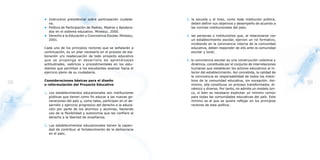 • Instructivo presidencial sobre participación ciudada-      3. la escuela y el liceo, como toda institución pública,
       na.                                                           deben definir sus objetivos y desempeño de acuerdo a
     • Política de Participación de Padres, Madres y Apodera-        las normas institucionales del país;
       dos en el sistema educativo. Mineduc. 2000.
     • Derecho a la Educación y Convivencia Escolar, Mineduc,     4. las personas o instituciones que, al relacionarse con
       2001.                                                         un establecimiento escolar, ejercen un rol formativo,
                                                                     incidiendo en la convivencia interna de la comunidad
     Cada uno de los principios rectores que se señalarán a          educativa, deben responder de ello ante la comunidad
     continuación, es un pilar necesario en el proceso de ela-       escolar y local;
     boración y/o readecuación de todo proyecto educativo
     que se proponga el desarrollo de aprendizajes                5. la convivencia escolar es una construcción colectiva y
     actitudinales, valóricos y procedimentales en los estu-         dinámica, constituida por el conjunto de interrelaciones
     diantes que permitan a los estudiantes avanzar hacia el         humanas que establecen los actores educativos al in-
     ejercicio pleno de su ciudadanía.                               terior del establecimiento. Así concebida, la calidad de
                                                                     la convivencia es responsabilidad de todos los miem-
     Consideraciones básicas para el diseño                          bros de la comunidad educativa, sin excepción. Asi-
38   o reformulación del Proyecto Educativo                          mismo, ella constituye un proceso transformador, di-
                                                                                                                                39
                                                                     námico y diverso. Por tanto, no admite un modelo úni-
     1. Los establecimientos educacionales son instituciones         co, si bien es necesario explicitar un mínimo común
        públicas que tienen como fin educar a las nuevas ge-         para todas las comunidades educativas del país. Este
        neraciones del país y, como tales, participan en el de-      mínimo es el que se quiere reflejar en los principios
        sarrollo y ejercicio progresivo del derecho a la educa-      rectores de esta política.
        ción por parte de los alumnos y alumnas, haciendo
        uso de la flexibilidad y autonomía que les confiere el
        derecho a la libertad de enseñanza;

     2. Los establecimientos educacionales tienen la capaci-
        dad de contribuir al fortalecimiento de la democracia
        en el país;
 