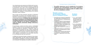 Los compromisos que emanan de la Política de Conviven-
     cia Escolar tienen como horizonte el mejorar la calidad de
     la convivencia, de la vida y de los aprendizajes de las
     personas que constituyen las comunidades educativas,
                                                                      1 Desarrollar orientacionesresoluciónactualizaciónconflictos al inte-y
                                                                                                  para la                de mecanismos
                                                                        reguladores del comportamiento de los actores educativos
                                                                        para procedimientos de              pacífica de
     buscando desarrollar personas integras, democráticas,                 rior de las comunidades escolares
     participativas, solidarias y constructoras de su entorno
     individual, social e histórico.
                                                                       Materiales y Acciones
     Para el logro de dicho escenario educativo el Ministerio
                                                                       que desarrollará el Mineduc                    Resultados
     de Educación se propone como estrategia sistémica, in-
                                                                       para las Comunidades Escolares                 esperados
     tegrando y haciendo partícipes a todos los miembros de
                                                                       •   Documento que contiene los estándares      • Las comunidades
     la comunidad escolar, el fortalecer las interrelaciones               de calidad para la actualización de nor-     educativas constru-
     de todos los miembros y los estamentos de las co-                     mas de convivencia y procedimientos          yen sus propias nor-
     munidades educativas. Dicho fortalecimiento debe-                     disciplinarios.                              mativas, en un pro-
     rá estar inspirado en los valores y habilidades so-               •   Jornadas de reflexión y de actualización     ceso democrático y
                                                                           metodológica para el análisis y elabora-     participativo.
     ciales de respeto, autonomía, dialogo, tolerancia y
94   solidaridad.
                                                                           ción cooperativos de normas de convi-
                                                                           vencia, destinadas a supervisores, sos-    • Las comunidades
                                                                                                                                                95
                                                                           tenedores y equipos de gestión de los        educativas legitiman
     El aprendizaje y práctica de dichos valores y habilidades             Establecimientos escolares.                  y ejecutan procedi-
                                                                       •   Estudio sobre violencia en el ámbito es-     mientos de resolu-
     sociales al interior de las comunidades educativas favo-
                                                                           colar.                                       ción pacifica de con-
     rece la búsqueda de identidad e integración social; la            •   Capacitación docente en conocimiento y       flictos.
     definición de los proyectos de vida; el logro creciente de            aplicación de procedimientos de abor-
     autonomía y el desarrollo de actitudes democráticas en                daje de conflictos.
                                                                       •   Difusión de los acuerdos sobre Derecho
     nuestros alumnos y alumnas, junto con mejorar su desa-
                                                                           a la Educación y Convivencia Escolar
     rrollo cognitivo, convirtiendo a la comunidad educativa           •   Evaluación y seguimiento de las activi-
     en una antesala del país que queremos.                                dades.

     La Política de Convivencia Escolar se traduce en tres compro-
     misos institucionales, que dan cuenta de resultados espera-
     dos específicos y evaluables, en el proceso de implementación
     y en la situación final esperada de la política institucional.
 