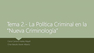 Tema 2.- La Política Criminal en la
“Nueva Criminología”
Canul Cansino Hasley Mayeli
Chan Basulto Xavier Alberto
 
