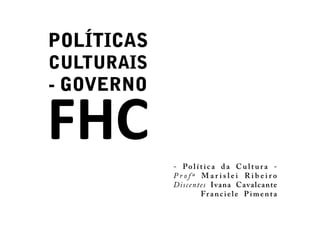 POLÍTICAS
CULTURAIS
- GOVERNO

FHC         - Política da Cultura -
            Profª Marislei Ribeiro
            Discentes Ivana Cavalc ante
                   Fr a n c i e l e P i m e n t a
 