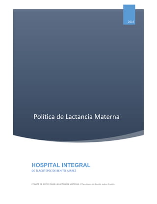 Política de Lactancia Materna
2015
HOSPITAL INTEGRAL
DE TLACOTEPEC DE BENITO JUAREZ
COMITÉ DE APOYO PARA LA LACTANCIA MATERNA | Tlacotepec de Benito Juárez Puebla
 