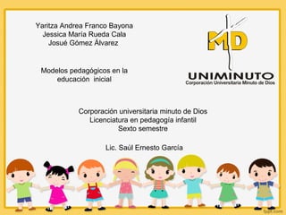 Yaritza Andrea Franco Bayona
Jessica María Rueda Cala
Josué Gómez Álvarez
Modelos pedagógicos en la
educación inicial
Corporación universitaria minuto de Dios
Licenciatura en pedagogía infantil
Sexto semestre
Lic. Saúl Ernesto García
 