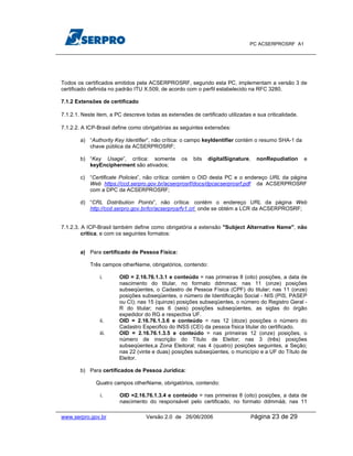 PC ACSERPROSRF A1




Todos os certificados emitidos pela ACSERPROSRF, segundo esta PC, implementam a versão 3 de
certificado definida no padrão ITU X.509, de acordo com o perfil estabelecido na RFC 3280.

7.1.2 Extensões de certificado

7.1.2.1. Neste item, a PC descreve todas as extensões de certificado utilizadas e sua criticalidade.

7.1.2.2. A ICP-Brasil define como obrigatórias as seguintes extensões:

        a) “Authority Key Identifier”, não crítica: o campo keyIdentifier contém o resumo SHA-1 da
           chave pública da ACSERPROSRF;

        b) “Key Usage”, crítica: somente          os   bits   digitalSignature,    nonRepudiation      e
           keyEncipherment são ativados;

        c) “Certificate Policies”, não crítica: contém o OID desta PC e o endereço URL da página
           Web https://ccd.serpro.gov.br/acserprosrf/docs/dpcacserprosrf.pdf da ACSERPROSRF
           com a DPC da ACSERPROSRF;

        d) “CRL Distribution Points”, não crítica: contém o endereço URL da página Web
           http://ccd.serpro.gov.br/lcr/acserprosrfv1.crl onde se obtém a LCR da ACSERPROSRF;


7.1.2.3. A ICP-Brasil também define como obrigatória a extensão "Subject Alternative Name", não
         crítica, e com os seguintes formatos:


        a) Para certificado de Pessoa Física:

            Três campos otherName, obrigatórios, contendo:

                i.      OID = 2.16.76.1.3.1 e conteúdo = nas primeiras 8 (oito) posições, a data de
                        nascimento do titular, no formato ddmmaa; nas 11 (onze) posições
                        subseqüentes, o Cadastro de Pessoa Física (CPF) do titular; nas 11 (onze)
                        posições subseqüentes, o número de Identificação Social - NIS (PIS, PASEP
                        ou CI); nas 15 (quinze) posições subseqüentes, o número do Registro Geral -
                        R do titular; nas 6 (seis) posições subseqüentes, as siglas do órgão
                        expedidor do RG e respectiva UF.
                ii.     OID = 2.16.76.1.3.6 e conteúdo = nas 12 (doze) posições o número do
                        Cadastro Especifico do INSS (CEI) da pessoa física titular do certificado.
                iii.    OID = 2.16.76.1.3.5 e conteúdo = nas primeiras 12 (onze) posições, o
                        número de inscrição do Título de Eleitor; nas 3 (três) posições
                        subseqüentes,a Zona Eleitoral; nas 4 (quatro) posições seguintes, a Seção;
                        nas 22 (vinte e duas) posições subseqüentes, o município e a UF do Título de
                        Eleitor.

        b) Para certificados de Pessoa Jurídica:

              Quatro campos otherName, obrigatórios, contendo:

                i.      OID =2.16.76.1.3.4 e conteúdo = nas primeiras 8 (oito) posições, a data de
                        nascimento do responsável pelo certificado, no formato ddmmàà; nas 11

www.serpro.gov.br                  Versão 2.0 de 26/06/2006                       Página   23 de 29
 