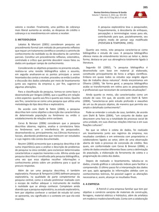 Revista Eletrônica Sistemas & Gestão
Volume 7, Número 3, 2012, pp. 392-401
DOI: 10.7177/sg.2012.v7.n3.a8
395
valores a receber. Finalmente, uma política de cobrança
mais liberal aumenta as vendas, as despesas de crédito e
cobrança e os investimentos em valores a receber.
3. METODOLOGIA
Lakatos & Marconi (2001) consideram pesquisa um
procedimento formal com método de pensamento reflexivo
querequerumtratamentocientíficoeconstituiocaminhode
conhecimento da realidade ou de descoberta de caminhos
parciais. Constitui um procedimento reflexivo, sistemático,
controlado e crítico que permite descobrir novos fatos ou
dados em qualquer campo de conhecimento.
Considerando os objetivos propostos no presente estudo,
realizou-se uma revisão bibliográfica sobre o assunto,
em seguida analisaram-se os pontos principais a serem
levantados das contas a receber, procedeu-se então à análise
e discussão dos dados coletados por meio de levantamento
junto aos registros da empresa e, por fim, sugerem-se
algumas alterações.
Para a classificação da pesquisa, tomou-se como base a
desenvolvida por Vergara (2000), que a qualifica em relação
a dois aspectos: quanto aos fins e quanto aos meios. Quanto
aos fins, caracteriza-se como uma pesquisa que utiliza uma
metodologia do tipo descritiva e exploratória.
De acordo com Diehl & Tatim (2004), a pesquisa
descritiva tem como objetivo a descrição das características
de determinada população ou fenômeno ou então o
estabelecimento de relações entre variáveis.
Cervo & Bervian (2006) consideram que a pesquisa
descritiva observa, registra, analisa e correlaciona fatos
ou fenômenos sem a interferência do pesquisador,
desenvolvendo-se, principalmente, nas Ciências Humanas e
Sociais, abordando problemas que merecem ser estudados
e cujo registro não consta documentado.
Beuren (2003) acrescenta que a pesquisa descritiva é de
suma importância para a análise e descrição de problemas
de pesquisa na área contábil, para esclarecer determinadas
características e aspectos inerentes a ela. Afirma ainda que
pesquisa descritiva é constituída pela pesquisa bibliográfica,
uma vez que essa objetiva recolher informações e
conhecimento prévio sobre um problema para o qual se
procura respostas.
Além de ser uma pesquisa descritiva, é também
exploratória. Piovesan & Temporini (1995) definem pesquisa
exploratória, na qualidade de parte complementar da
pesquisa central, como o estudo preliminar realizado com
o escopo de melhor adequar o instrumento de medida
à realidade que se almeja conhecer. Completam ainda
dizendo que a pesquisa exploratória, ou estudo exploratório,
tem por objetivo conhecer a variável de estudo tal como
se apresenta, seu significado e o contexto em que ela está
inserida.
A pesquisa exploratória leva o pesquisador,
frequentemente, à descoberta de enfoques,
percepções e terminologias novas para ele,
contribuindo para que, paulatinamente, seu
próprio modo de pensar seja modificado
(PIOVESAN & TEMPORINI, 1995).
Quanto aos meios, esta pesquisa caracteriza-se como
bibliográfica e estudo de caso. A pesquisa bibliográfica
oferece meios de entendimento técnico ao leitor e, desta
forma, destaca-se por sua abrangência totalmente ligada à
literatura.
Segundo Gil (2002), “a pesquisa bibliográfica é
desenvolvida com base em material já elaborado,
constituído principalmente de livros e artigos científicos.
Embora em quase todos os estudos seja exigido algum
tipo de trabalho dessa natureza”. Ainda encontramos em
Oliveira (2000), “de forma geral, a pesquisa bibliográfica
acaba se transformando em rotina para os pesquisadores
e profissionais que necessitam de constantes atualizações”.
Ainda quanto os meios, são caracterizados como um
estudo de caso. Em que, de acordo com Diehl & Tatim
(2004), “caracteriza-se pelo estudo profundo e exaustivo
de um ou de poucos objetos, de maneira que permita seu
amplo e detalhado conhecimento”.
Pode-se entender o estudo de caso, também, de acordo
com Diehl & Tatim (2004), “um conjunto de dados que
descrevem uma fase ou a totalidade do processo social de
uma unidade, em suas diversas relações internas e em suas
fixações culturais”.
No que se refere à coleta de dados, foi realizado
um levantamento junto aos registros da empresa, nos
resultados contábeis e em entrevista com proprietários e
colaboradores ligados ao setor, além de uma observação
aberta de todo o processo de concessão de crédito. Nos
quais, em conformidade com Cervo & Brevian (2006), a
coleta de dados envolve diferentes fases como a delimitação
da população, a elaboração da ferramenta de coleta e a
programação da coleta dos dados.
Depois de realizado o levantamento, tabulou-se os
dados, criando gráficos e calculando índices para facilitar a
compreensão. O último passo foi a interpretação dos dados
em que, após agregadas às informações obtidas com os
conhecimentos teóricos, foi possível sugerir as alterações
necessárias e, assim, alcançar os resultados finais.
4. A EMPRESA
A Potrich é uma empresa familiar que tem por
objetivo o comércio varejista de materiais de construção,
ferragens, material elétrico e hidráulico, além de artefatos
em madeira e madeira beneficiada. Conta com a colaboração
 