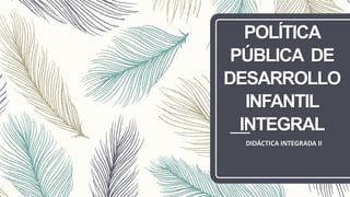 POLÍTICA
PÚBLICA DE
DESARROLLO
INFANTIL
INTEGRAL
DIDÁCTICA INTEGRADA II
 