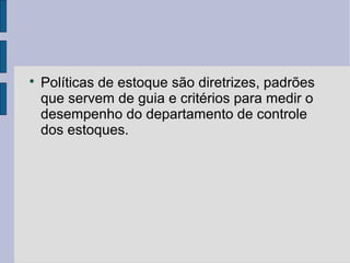 
Políticas de estoque são diretrizes, padrões
que servem de guia e critérios para medir o
desempenho do departamento de controle
dos estoques.
 