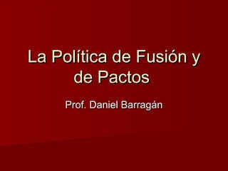 La Política de Fusión yLa Política de Fusión y
de Pactosde Pactos
Prof. Daniel BarragánProf. Daniel Barragán
 