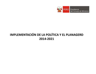 IMPLEMENTACIÓN DE LA POLÍTICA Y EL PLANAGERD 
2014‐2021
 