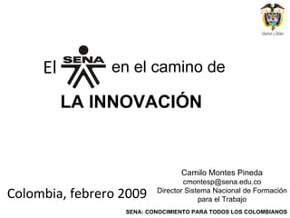 El ,[object Object],LA INNOVACIÓN  en el camino de Camilo Montes Pineda [email_address] Director Sistema Nacional de Formación para el Trabajo 