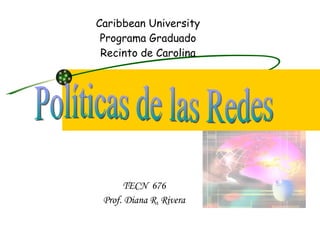 Caribbean University  Programa Graduado  Recinto de Carolina TECN  676 Prof. Diana R. Rivera Políticas de las Redes 
