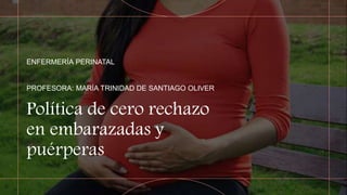 Política de cero rechazo
en embarazadas y
puérperas
ENFERMERÍA PERINATAL
PROFESORA: MARÍA TRINIDAD DE SANTIAGO OLIVER
 