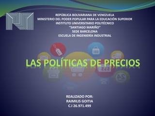 REPÚBLICA BOLIVARIANA DE VENEZUELA
MINISTERIO DEL PODER POPULAR PARA LA EDUCACIÓN SUPERIOR
INSTITUTO UNIVERSITARIO POLITÉCNICO
“SANTIAGO MARIÑO”
SEDE BARCELONA
ESCUELA DE INGENIERÍA INDUSTRIAL
LAS POLÍTICAS DE PRECIOS
REALIZADO POR:
RAIMILIS GOITIA
C.I 26.971.499
 