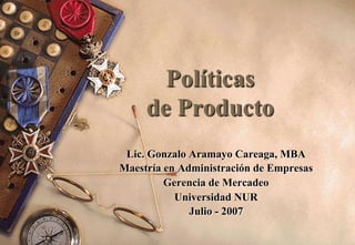 Políticas
de Producto
Lic. Gonzalo Aramayo Careaga, MBA
Maestría en Administración de Empresas
Gerencia de Mercadeo
Universidad NUR
Julio - 2007
 