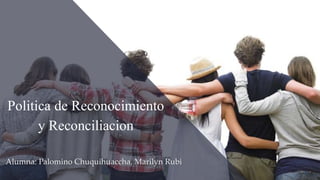 Politica de Reconocimiento
y Reconciliacion
Alumna: Palomino Chuquihuaccha, Marilyn Rubi
 