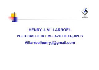 HENRY J. VILLARROEL
POLITICAS DE REEMPLAZO DE EQUIPOS
HENRY
VILLARROEL
POLITICAS DE REEMPLAZO DE EQUIPOS
Villarroelhenry.j@gmail.com
 