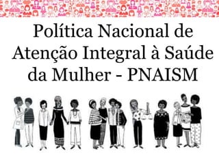 Política Nacional de
Atenção Integral à Saúde
da Mulher - PNAISM
 