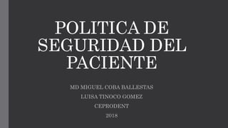 POLITICA DE
SEGURIDAD DEL
PACIENTE
MD MIGUEL COBA BALLESTAS
LUISA TINOCO GOMEZ
CEPRODENT
2018
 