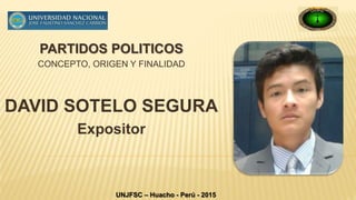PARTIDOS POLITICOS
CONCEPTO, ORIGEN Y FINALIDAD
DAVID SOTELO SEGURA
Expositor
UNJFSC – Huacho - Perú - 2015
 