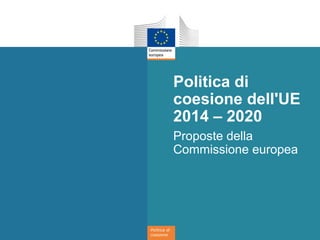 Politica di
coesione
Politica di
coesione dell'UE
2014 – 2020
Proposte della
Commissione europea
 