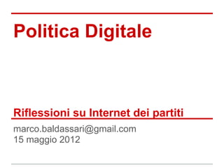 Politica Digitale
Riflessioni su Internet dei partiti
marco.baldassari@gmail.com
15 maggio 2012
 