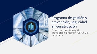 Programa de gestión y
prevención, seguridad
en construcción
Construction Safety &
prevention program OSHA 29
CFR-1926
 