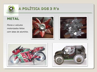 METAL
Flores e veículos
motorizados feitos
com latas de alumínio.
 