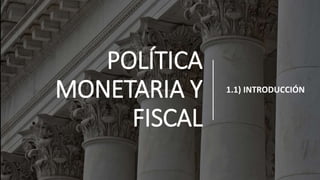 POLÍTICA
MONETARIA Y
FISCAL
1.1) INTRODUCCIÓN
 